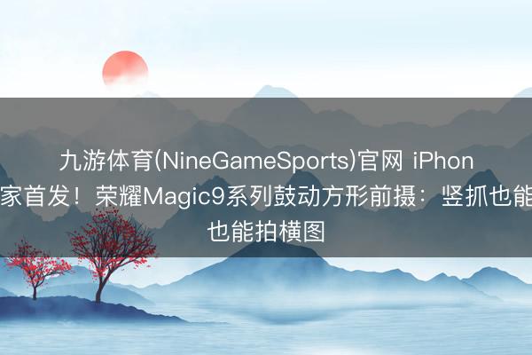 九游体育(NineGameSports)官网 iPhone 17行家首发!荣耀Magic9系列鼓动方形前摄:竖抓也能拍横图