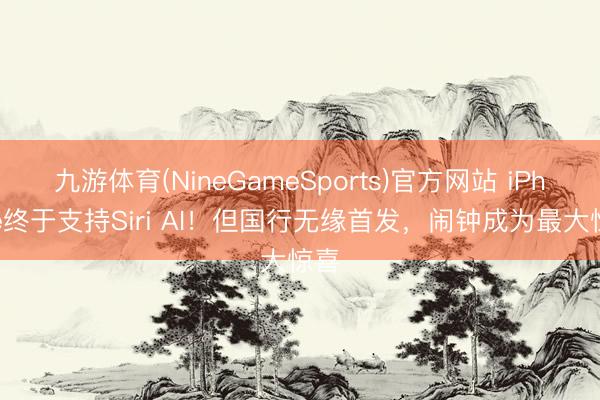 九游体育(NineGameSports)官方网站 iPhone终于支持Siri AI！但国行无缘首发，闹钟成为最大惊喜