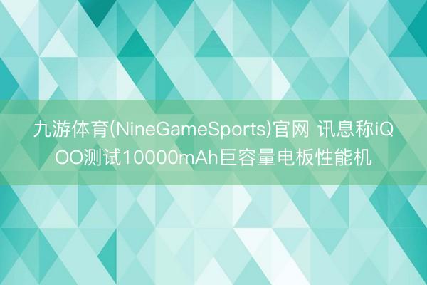 九游体育(NineGameSports)官网 讯息称iQOO测试10000mAh巨容量电板性能机