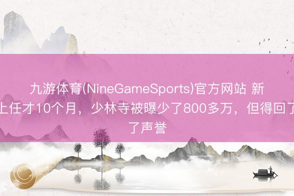 九游体育(NineGameSports)官方网站 新当家上任才10个月，少林寺被曝少了800多万，但得回了声誉