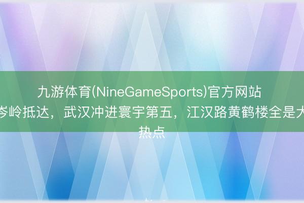 九游体育(NineGameSports)官方网站 首波岑岭抵达，武汉冲进寰宇第五，江汉路黄鹤楼全是大热点