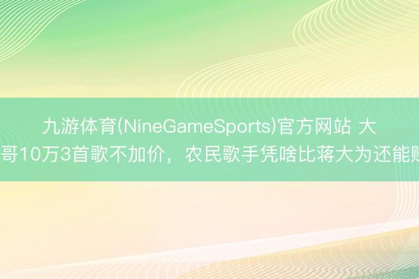 九游体育(NineGameSports)官方网站 大衣哥10万3首歌不加价，农民歌手凭啥比蒋大为还能赚？