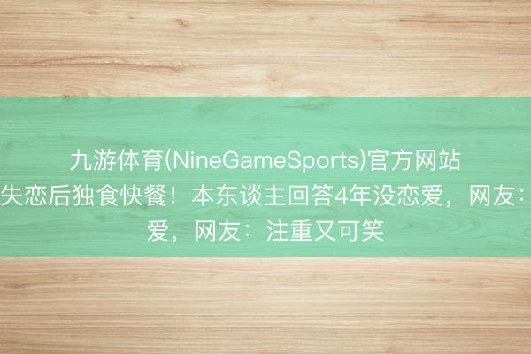 九游体育(NineGameSports)官方网站 周嘉洛被传失恋后独食快餐!本东谈主回答4年没恋爱,网友:注重又可笑