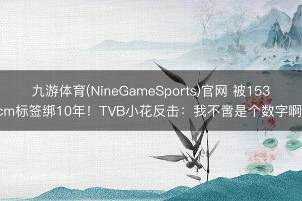 九游体育(NineGameSports)官网 被153cm标签绑10年！TVB小花反击：我不啻是个数字啊！
