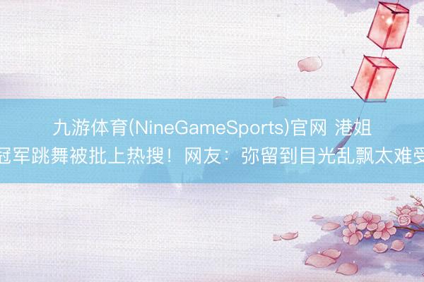 九游体育(NineGameSports)官网 港姐冠军跳舞被批上热搜！网友：弥留到目光乱飘太难受