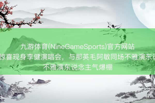 九游体育(NineGameSports)官方网站 肖战带爸妈惊喜现身李健演唱会，与那英毛阿敏同场不雅演东说念主气爆棚