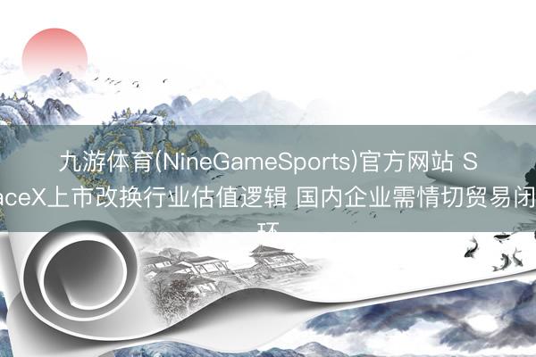九游体育(NineGameSports)官方网站 SpaceX上市改换行业估值逻辑 国内企业需情切贸易闭环