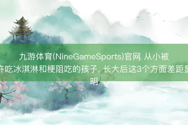 九游体育(NineGameSports)官网 从小被允许吃冰淇淋和梗阻吃的孩子， 长大后这3个方面差距显明