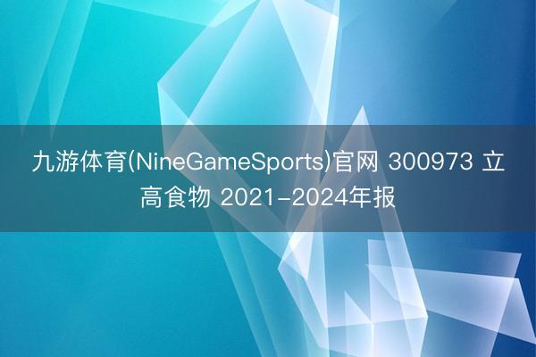 九游体育(NineGameSports)官网 300973 立高食物 2021-2024年报