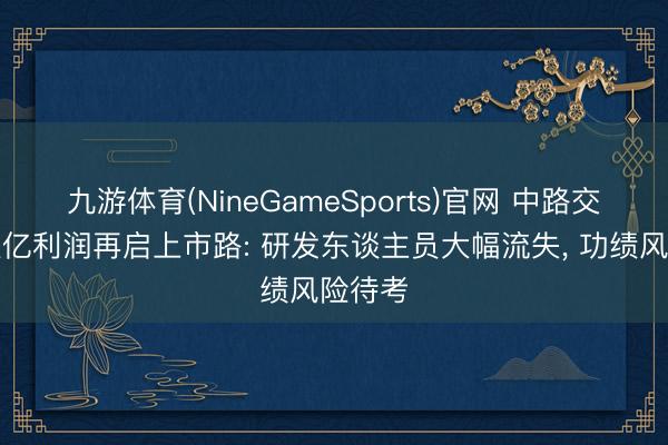 九游体育(NineGameSports)官网 中路交科携破亿利润再启上市路: 研发东谈主员大幅流失， 功绩风险待考