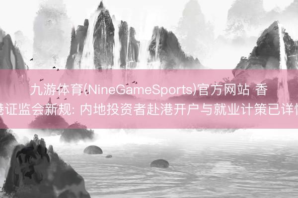 九游体育(NineGameSports)官方网站 香港证监会新规: 内地投资者赴港开户与就业计策已详情