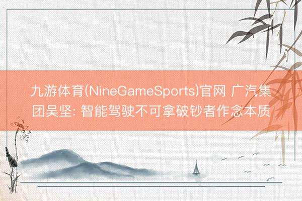 九游体育(NineGameSports)官网 广汽集团吴坚: 智能驾驶不可拿破钞者作念本质