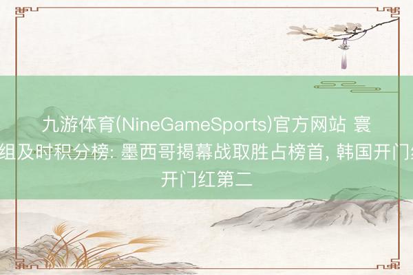 九游体育(NineGameSports)官方网站 寰宇杯A组及时积分榜: 墨西哥揭幕战取胜占榜首， 韩国开门红第二