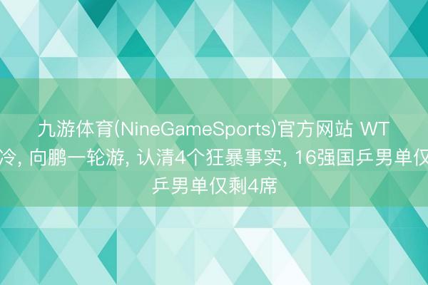 九游体育(NineGameSports)官方网站 WTT爆大冷, 向鹏一轮游, 认清4个狂暴事实, 16强国乒男单仅剩4席