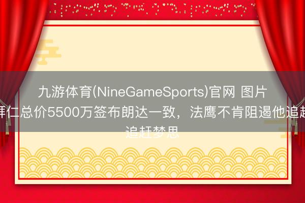 九游体育(NineGameSports)官网 图片报：拜仁总价5500万签布朗达一致，法鹰不肯阻遏他追赶梦思