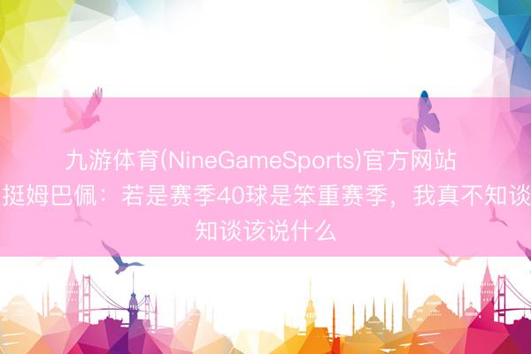 九游体育(NineGameSports)官方网站 博格巴力挺姆巴佩:若是赛季40球是笨重赛季,我真不知谈该说什么