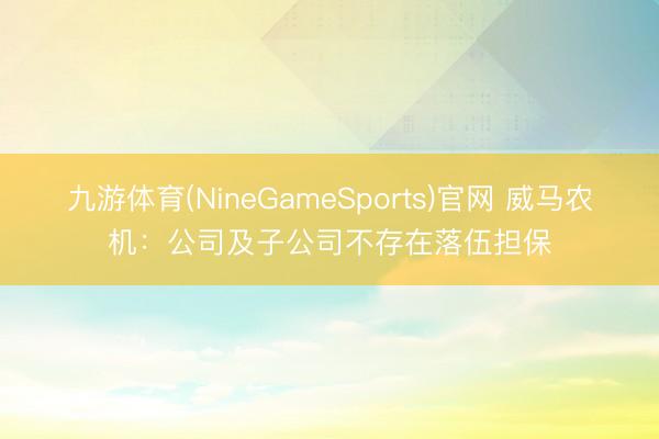 九游体育(NineGameSports)官网 威马农机：公司及子公司不存在落伍担保