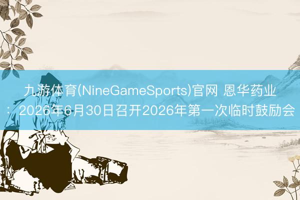 九游体育(NineGameSports)官网 恩华药业：2026年6月30日召开2026年第一次临时鼓励会