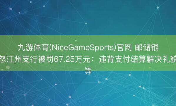 九游体育(NineGameSports)官网 邮储银行怒江州支行被罚67.25万元:违背支付结算解决礼貌等