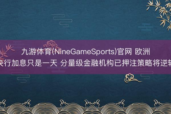 九游体育(NineGameSports)官网 欧洲央行加息只是一天 分量级金融机构已押注策略将逆转