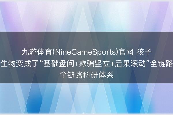 九游体育(NineGameSports)官网 孩子王：丝域生物变成了“基础盘问+欺骗竖立+后果滚动”全链路科研体系