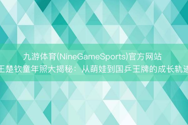 九游体育(NineGameSports)官方网站 王楚钦童年照大揭秘：从萌娃到国乒王牌的成长轨迹