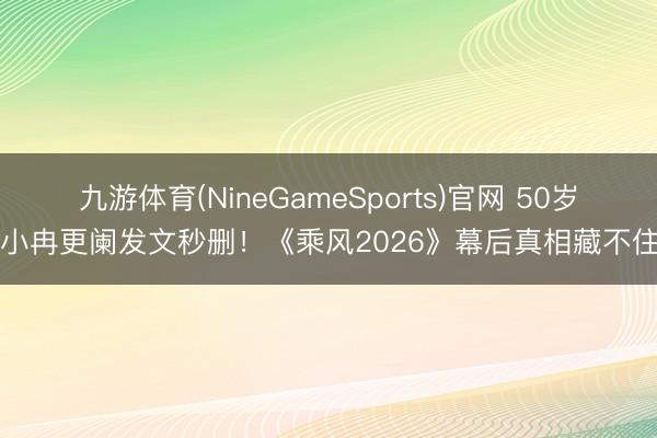九游体育(NineGameSports)官网 50岁李小冉更阑发文秒删！《乘风2026》幕后真相藏不住了
