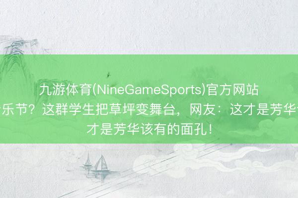 九游体育(NineGameSports)官方网站 县城莫得音乐节?这群学生把草坪变舞台,网友:这才是芳华该有的面孔!