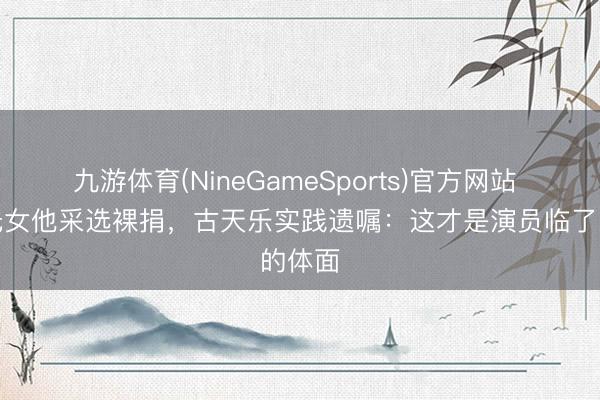 九游体育(NineGameSports)官方网站 无儿无女他采选裸捐，古天乐实践遗嘱：这才是演员临了的体面