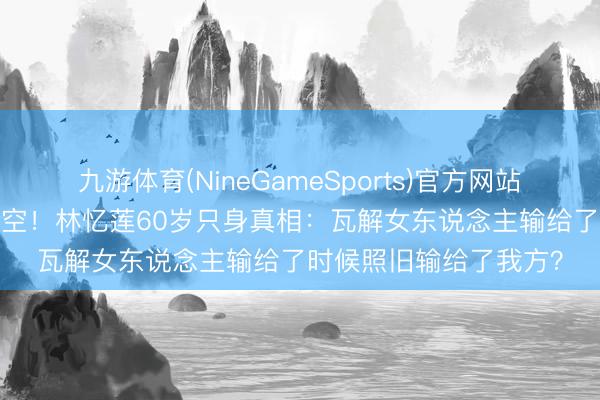 九游体育(NineGameSports)官方网站 陈辉虹谨守20年终成空!林忆莲60岁只身真相:瓦解女东说念主输给了时候照旧输给了我方?
