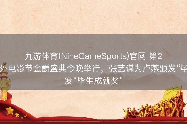 九游体育(NineGameSports)官网 第28届上海海外电影节金爵盛典今晚举行，张艺谋为卢燕颁发“毕生成就奖”