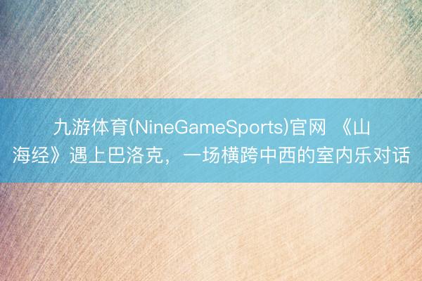 九游体育(NineGameSports)官网 《山海经》遇上巴洛克，一场横跨中西的室内乐对话