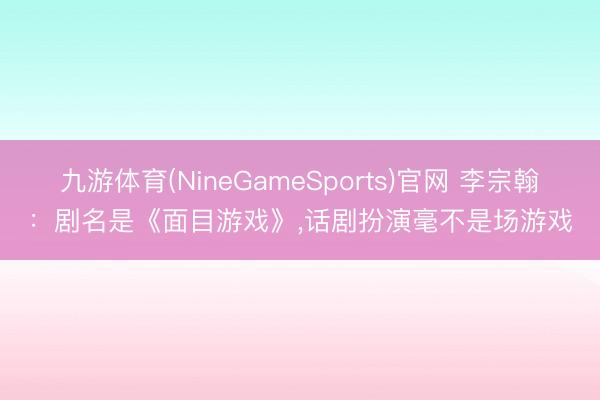 九游体育(NineGameSports)官网 李宗翰：剧名是《面目游戏》，话剧扮演毫不是场游戏