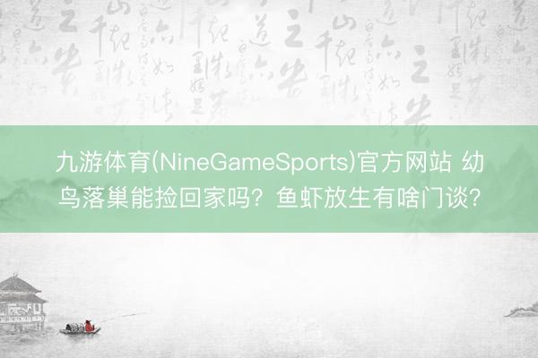 九游体育(NineGameSports)官方网站 幼鸟落巢能捡回家吗？鱼虾放生有啥门谈？