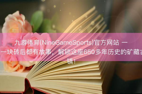 九游体育(NineGameSports)官方网站 一扇门一块砖后都有故事，解锁这座650多年历史的矿藏古镇！