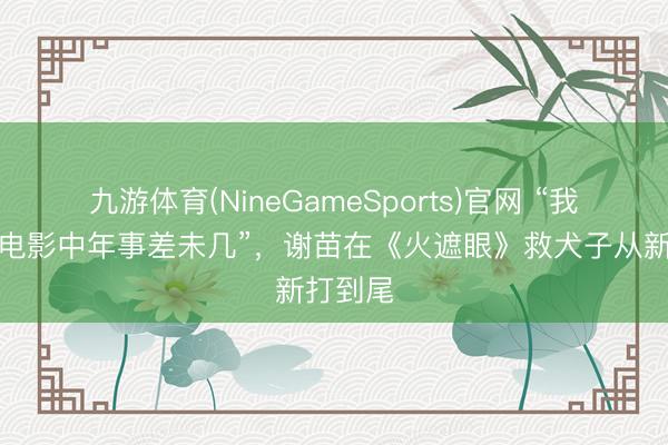 九游体育(NineGameSports)官网 “我犬子和电影中年事差未几”，谢苗在《火遮眼》救犬子从新打到尾