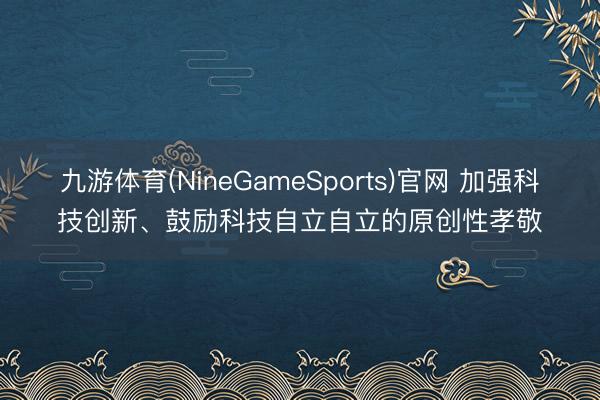 九游体育(NineGameSports)官网 加强科技创新、鼓励科技自立自立的原创性孝敬