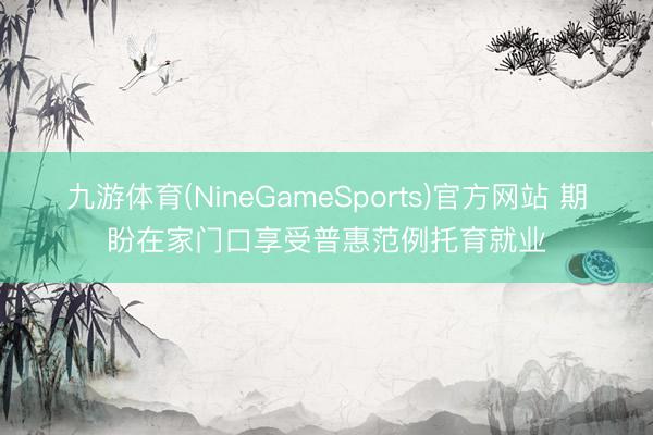 九游体育(NineGameSports)官方网站 期盼在家门口享受普惠范例托育就业