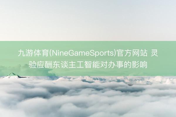 九游体育(NineGameSports)官方网站 灵验应酬东谈主工智能对办事的影响