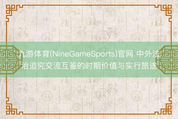 九游体育(NineGameSports)官网 中外法治追究交流互鉴的时期价值与实行旅途