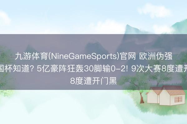 九游体育(NineGameSports)官网 欧洲伪强队全国杯知道? 5亿豪阵狂轰30脚输0-2! 9次大赛8度遭开门黑