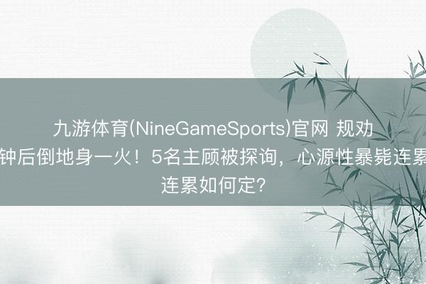 九游体育(NineGameSports)官网 规劝抽烟2分钟后倒地身一火！5名主顾被探询，心源性暴毙连累如何定？