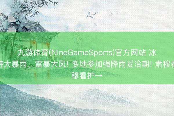 九游体育(NineGameSports)官方网站 冰雹、特大暴雨、雷暴大风! 多地参加强降雨妥洽期! 肃穆看护→