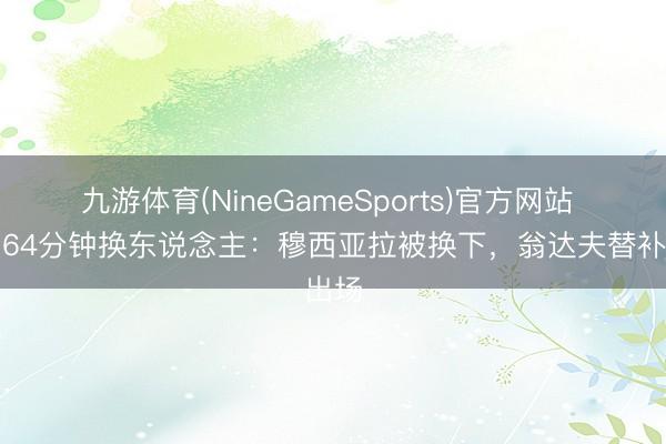 九游体育(NineGameSports)官方网站 德国64分钟换东说念主：穆西亚拉被换下，翁达夫替补出场