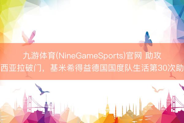 九游体育(NineGameSports)官网 助攻穆西亚拉破门，基米希得益德国国度队生活第30次助攻