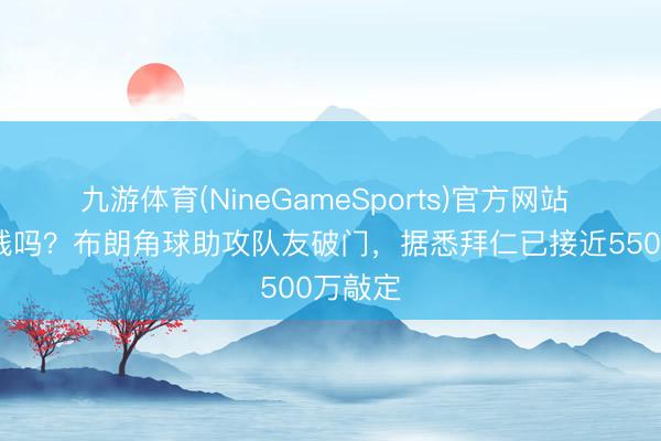九游体育(NineGameSports)官方网站 也要加钱吗？布朗角球助攻队友破门，据悉拜仁已接近5500万敲定