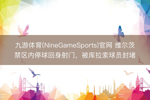 九游体育(NineGameSports)官网 维尔茨禁区内停球回身射门，被库拉索球员封堵