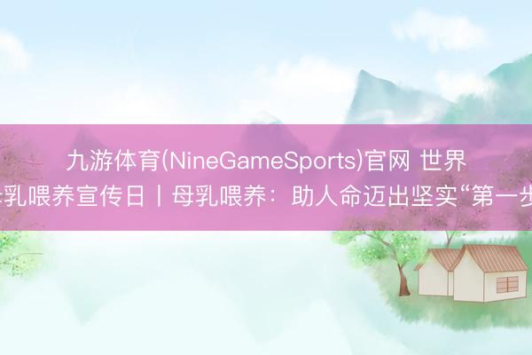 九游体育(NineGameSports)官网 世界母乳喂养宣传日丨母乳喂养：助人命迈出坚实“第一步”
