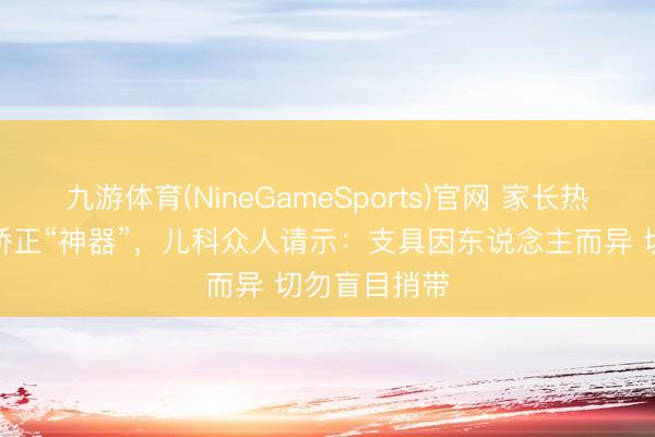 九游体育(NineGameSports)官网 家长热衷购买脊柱矫正“神器”，儿科众人请示：支具因东说念主而异 切勿盲目捎带