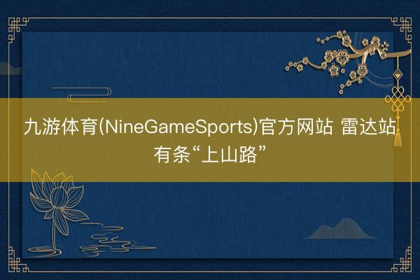 九游体育(NineGameSports)官方网站 雷达站有条“上山路”